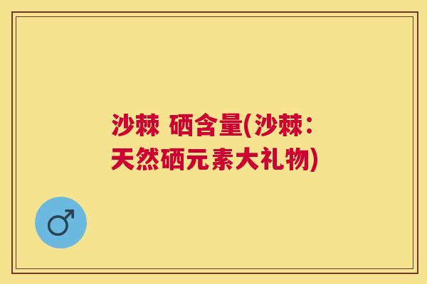 沙棘 硒含量(沙棘：天然硒元素大礼物)