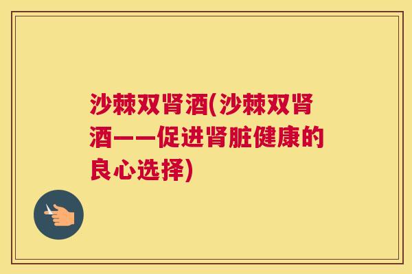沙棘双肾酒(沙棘双肾酒——促进肾脏健康的良心选择)
