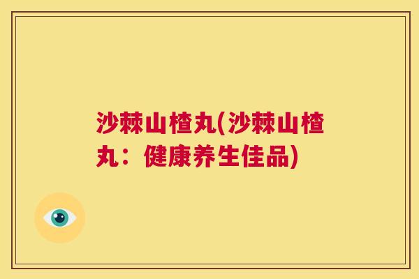 沙棘山楂丸(沙棘山楂丸：健康养生佳品)