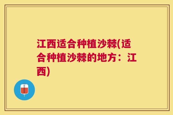 江西适合种植沙棘(适合种植沙棘的地方：江西)