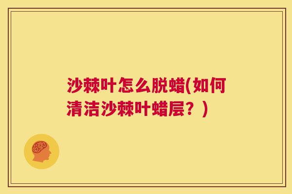 沙棘叶怎么脱蜡(如何清洁沙棘叶蜡层？)