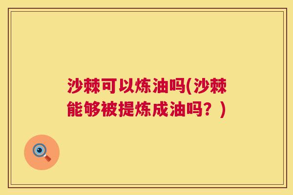 沙棘可以炼油吗(沙棘能够被提炼成油吗？)