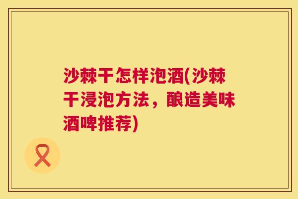 沙棘干怎样泡酒(沙棘干浸泡方法，酿造美味酒啤推荐)