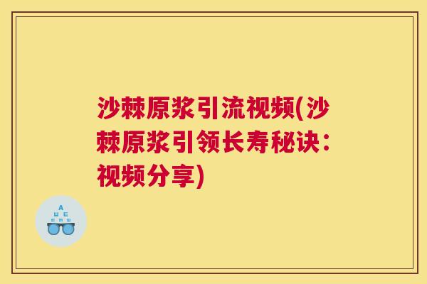 沙棘原浆引流视频(沙棘原浆引领长寿秘诀:视频分享)