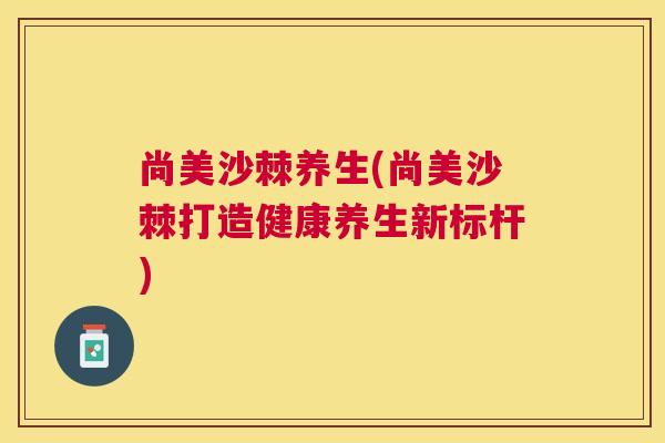 尚美沙棘养生(尚美沙棘打造健康养生新标杆)