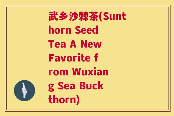 武乡沙棘茶(Sunthorn Seed Tea A New Favorite from Wuxiang Sea Buckthorn)