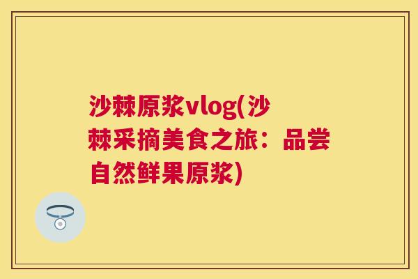 沙棘原浆vlog(沙棘采摘美食之旅：品尝自然鲜果原浆)