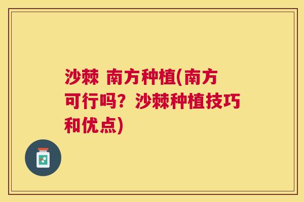 沙棘 南方种植(南方可行吗？沙棘种植技巧和优点)