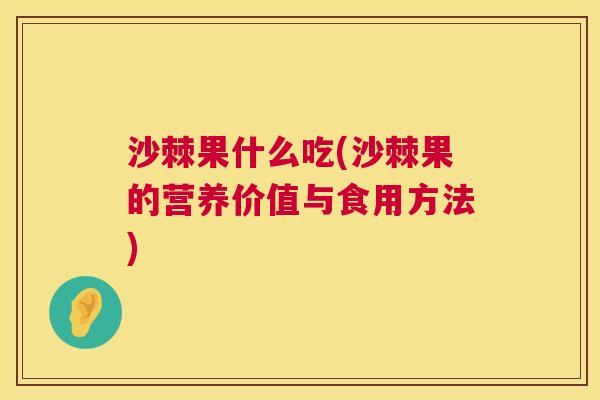 沙棘果什么吃(沙棘果的营养价值与食用方法)