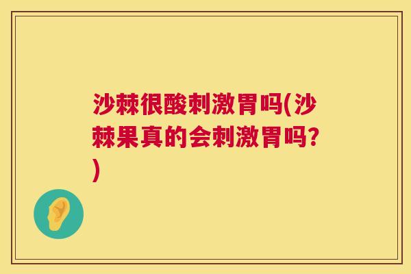 沙棘很酸刺激胃吗(沙棘果真的会刺激胃吗？)