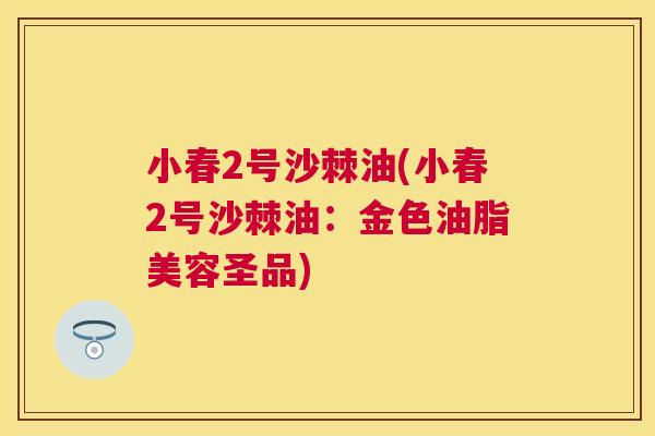小春2号沙棘油(小春2号沙棘油：金色油脂美容圣品)