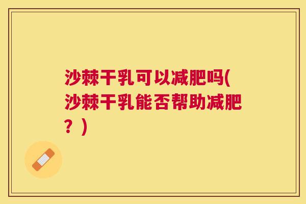 沙棘干乳可以减肥吗(沙棘干乳能否帮助减肥？)