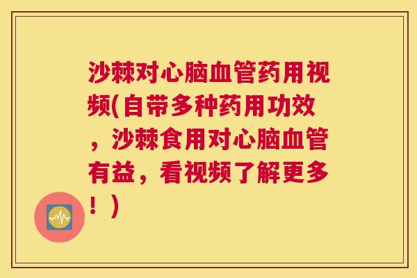 沙棘对心脑血管药用视频(自带多种药用功效，沙棘食用对心脑血管有益，看视频了解更多！)