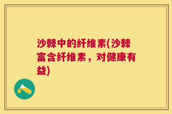 沙棘中的纤维素(沙棘富含纤维素，对健康有益)