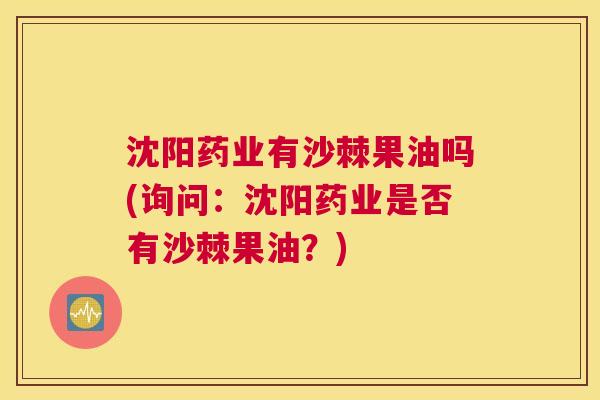 沈阳药业有沙棘果油吗(询问：沈阳药业是否有沙棘果油？)