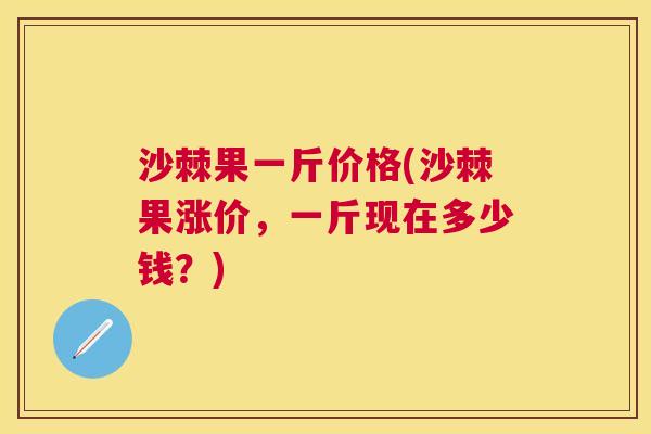 沙棘果一斤价格(沙棘果涨价，一斤现在多少钱？)