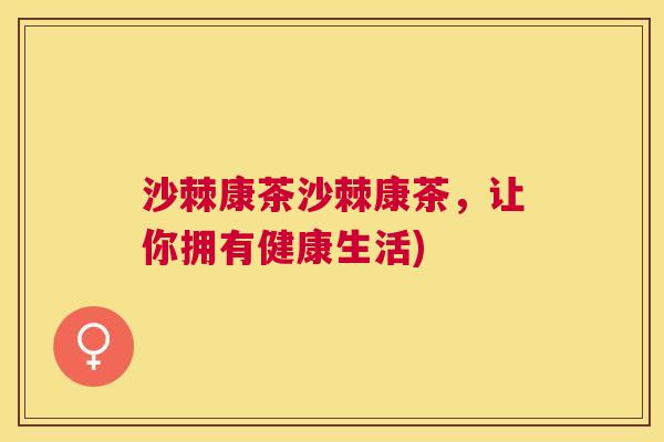 沙棘康茶沙棘康茶，让你拥有健康生活)