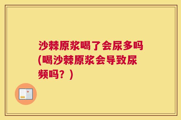 沙棘原浆喝了会尿多吗(喝沙棘原浆会导致尿频吗？)