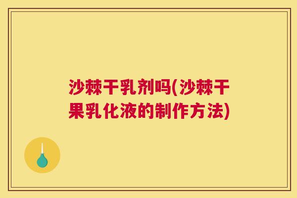 沙棘干乳剂吗(沙棘干果乳化液的制作方法)