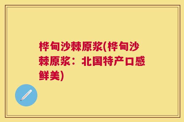 桦甸沙棘原浆(桦甸沙棘原浆:北国特产口感鲜美) 桦甸沙棘原浆(桦甸沙棘原浆:北国特产口感鲜美)
