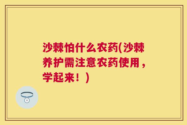 沙棘怕什么农药(沙棘养护需注意农药使用，学起来！)