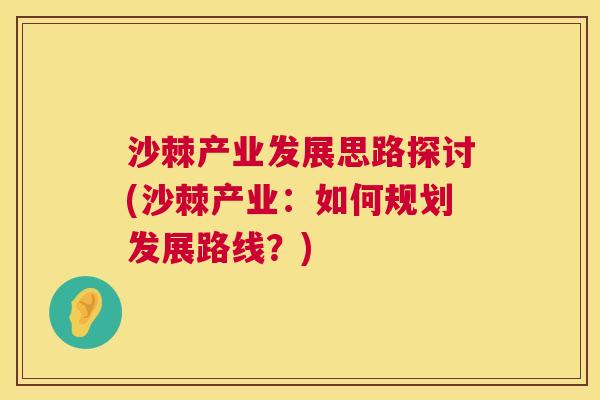 沙棘产业发展思路探讨(沙棘产业：如何规划发展路线？)