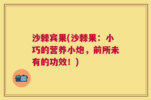 沙棘宾果(沙棘果：小巧的营养小炮，前所未有的功效！)