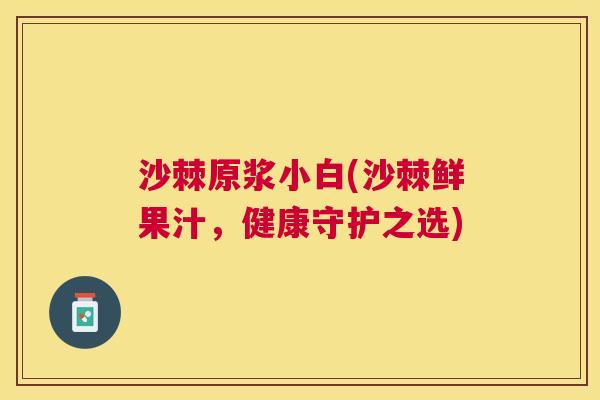 沙棘原浆小白(沙棘鲜果汁，健康守护之选)