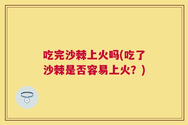 吃完沙棘上火吗(吃了沙棘是否容易上火？)