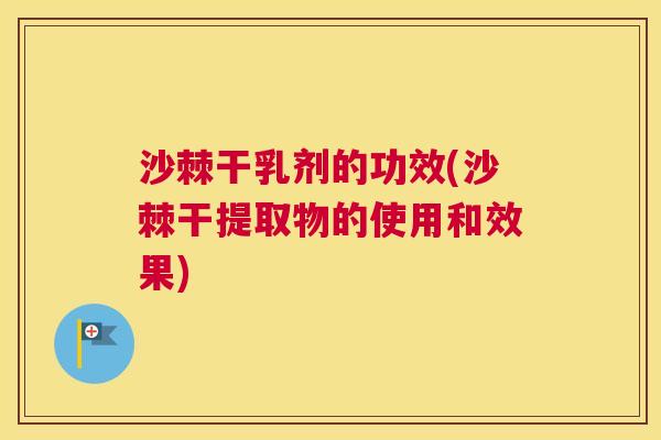 沙棘干乳剂的功效(沙棘干提取物的使用和效果)