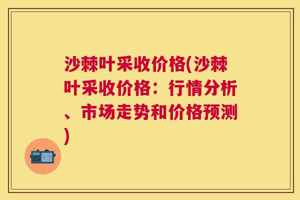 沙棘叶采收价格(沙棘叶采收价格：行情分析、市场走势和价格预测)