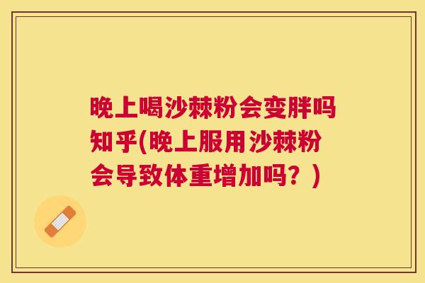 晚上喝沙棘粉会变胖吗知乎(晚上服用沙棘粉会导致体重增加吗？)