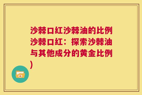 沙棘口红沙棘油的比例沙棘口红：探索沙棘油与其他成分的黄金比例)