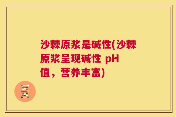 沙棘原浆是碱性(沙棘原浆呈现碱性 pH 值，营养丰富)
