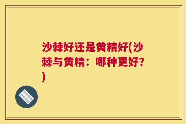 沙棘好还是黄精好(沙棘与黄精：哪种更好？)