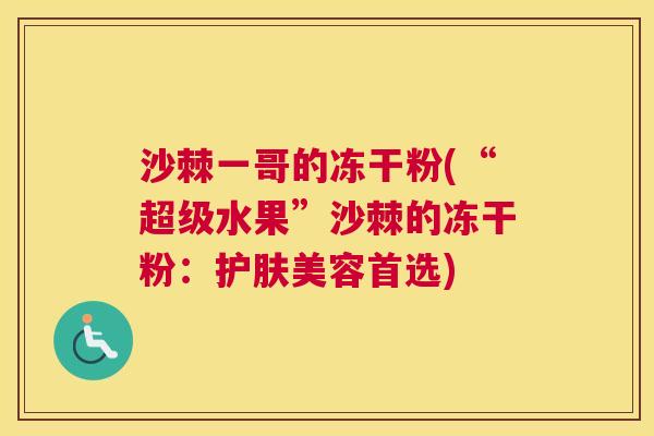 沙棘一哥的冻干粉(“超级水果”沙棘的冻干粉:护肤美容首选) 沙棘一哥的冻干粉(“超级水果”沙棘的冻干粉:护肤美容首选)