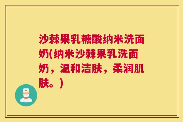 沙棘果乳糖酸纳米洗面奶(纳米沙棘果乳洗面奶，温和洁肤，柔润肌肤。)