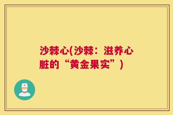 沙棘心(沙棘：滋养心脏的“黄金果实”)