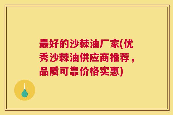最好的沙棘油厂家(优秀沙棘油供应商推荐，品质可靠价格实惠)