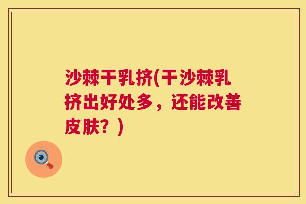 沙棘干乳挤(干沙棘乳挤出好处多，还能改善皮肤？)