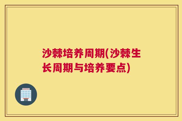 沙棘培养周期(沙棘生长周期与培养要点)