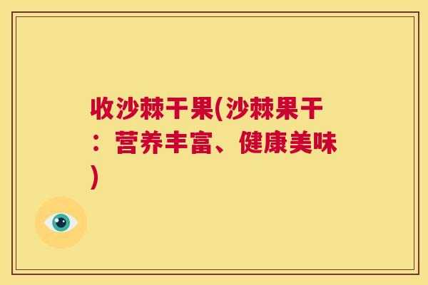 收沙棘干果(沙棘果干：营养丰富、健康美味)