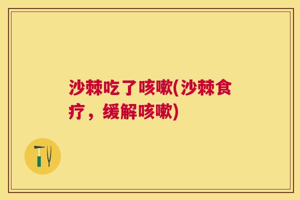 沙棘吃了咳嗽(沙棘食疗，缓解咳嗽)