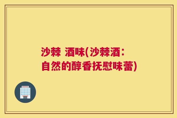 沙棘 酒味(沙棘酒：自然的醇香抚慰味蕾)