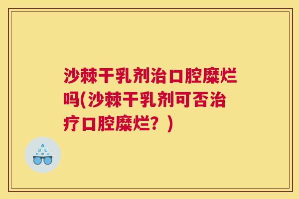 沙棘干乳剂治口腔糜烂吗(沙棘干乳剂可否治疗口腔糜烂？)