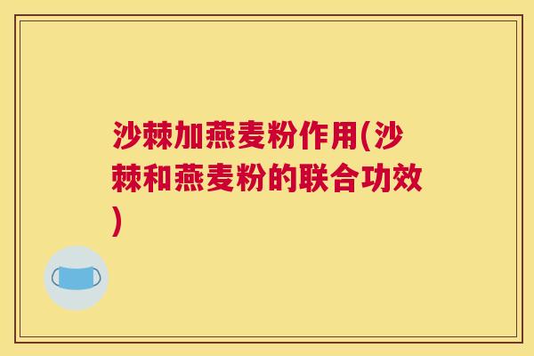 沙棘加燕麦粉作用(沙棘和燕麦粉的联合功效)