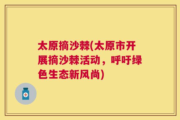太原摘沙棘(太原市开展摘沙棘活动，呼吁绿色生态新风尚)