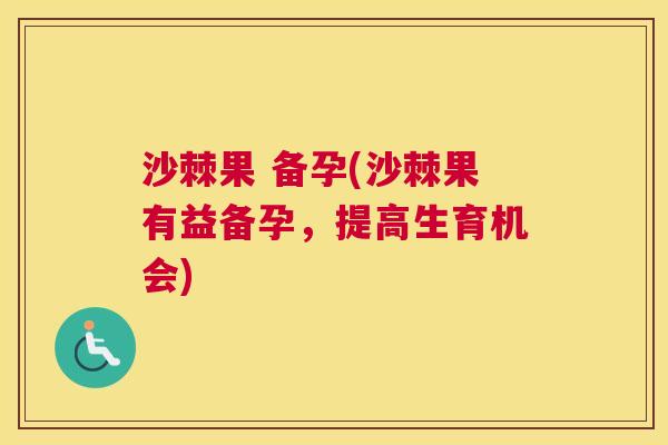沙棘果 备孕(沙棘果有益备孕，提高生育机会)