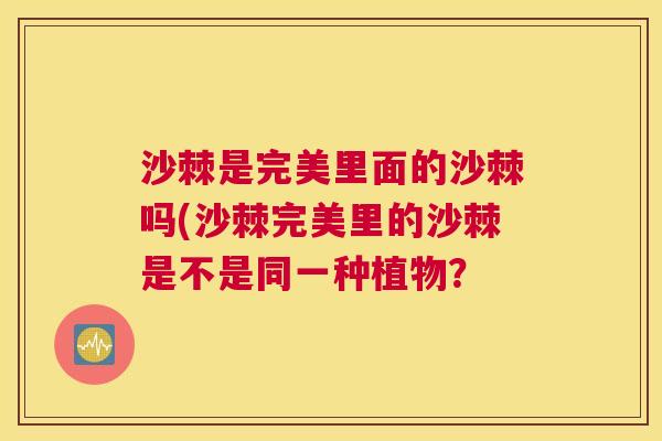 沙棘是完美里面的沙棘吗(沙棘完美里的沙棘是不是同一种植物? 沙棘是完美里面的沙棘吗(沙棘完美里的沙棘是不是同一种植物?