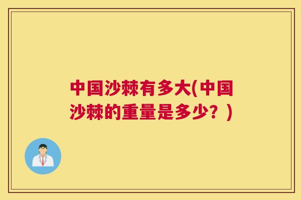 中国沙棘有多大(中国沙棘的重量是多少？)